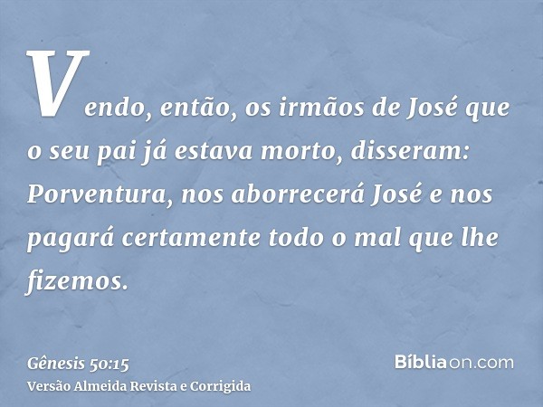 Vendo, então, os irmãos de José que o seu pai já estava morto, disseram: Porventura, nos aborrecerá José e nos pagará certamente todo o mal que lhe fizemos.