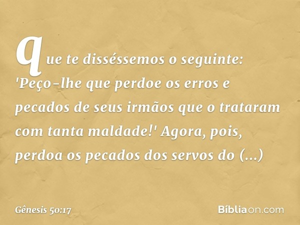 que te disséssemos o seguinte: 'Peço-lhe que perdoe os erros e pecados de seus ir­mãos que o trataram com tanta maldade!' Agora, pois, perdoa os pecados dos ser