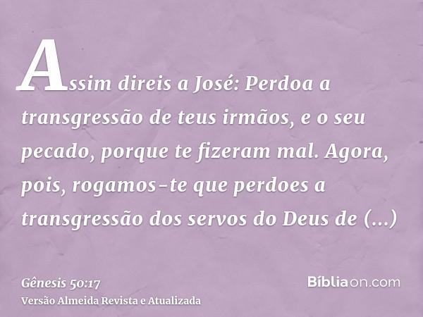 Assim direis a José: Perdoa a transgressão de teus irmãos, e o seu pecado, porque te fizeram mal. Agora, pois, rogamos-te que perdoes a transgressão dos servos 