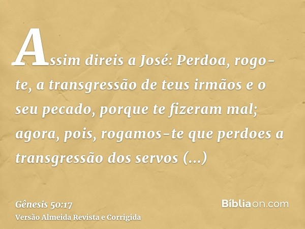 Assim direis a José: Perdoa, rogo-te, a transgressão de teus irmãos e o seu pecado, porque te fizeram mal; agora, pois, rogamos-te que perdoes a transgressão do