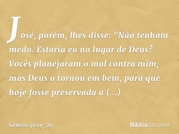 José, porém, lhes disse: "Não tenham medo. Estaria eu no lugar de Deus? Vocês planejaram o mal contra mim, mas Deus o tor­nou em bem, para que hoje fosse preser