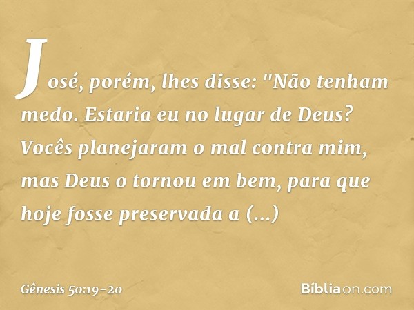 José, porém, lhes disse: "Não tenham medo. Estaria eu no lugar de Deus? Vocês planejaram o mal contra mim, mas Deus o tornou em bem, para que hoje fosse preser