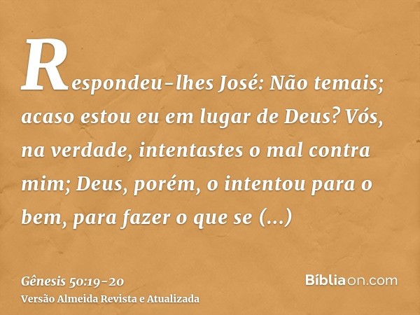 Respondeu-lhes José: Não temais; acaso estou eu em lugar de Deus?Vós, na verdade, intentastes o mal contra mim; Deus, porém, o intentou para o bem, para fazer o