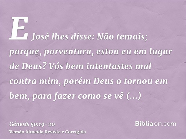 E José lhes disse: Não temais; porque, porventura, estou eu em lugar de Deus?Vós bem intentastes mal contra mim, porém Deus o tornou em bem, para fazer como se 