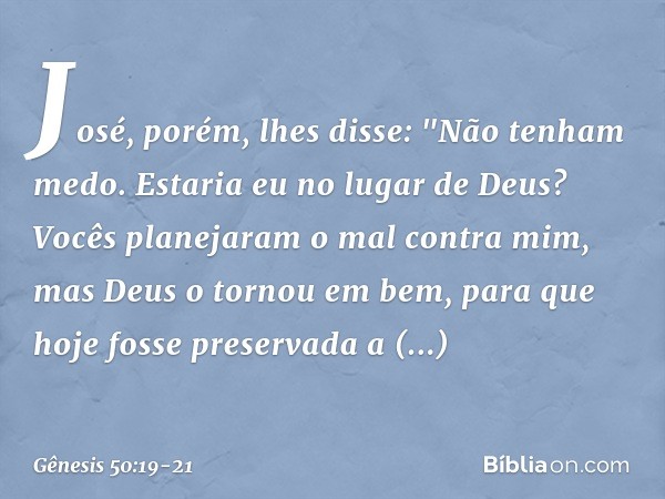 José, porém, lhes disse: "Não tenham medo. Estaria eu no lugar de Deus? Vocês planejaram o mal contra mim, mas Deus o tornou em bem, para que hoje fosse preser
