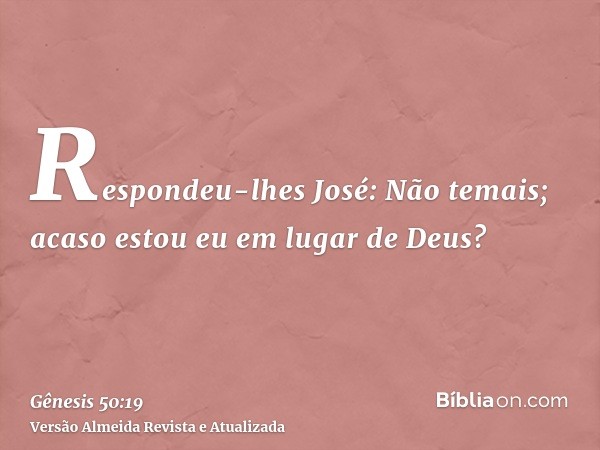 Respondeu-lhes José: Não temais; acaso estou eu em lugar de Deus?