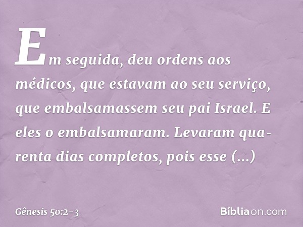 Em seguida, deu ordens aos médicos, que estavam ao seu serviço, que embal­sa­massem seu pai Israel. E eles o embalsa­maram. Leva­ram qua­renta dias completos, p