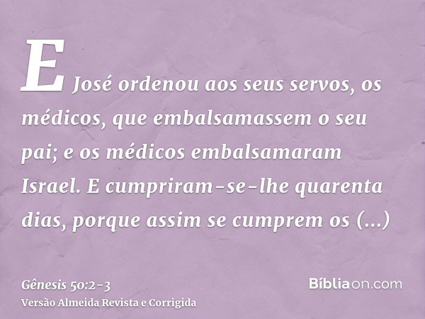 E José ordenou aos seus servos, os médicos, que embalsamassem o seu pai; e os médicos embalsamaram Israel.E cumpriram-se-lhe quarenta dias, porque assim se cump