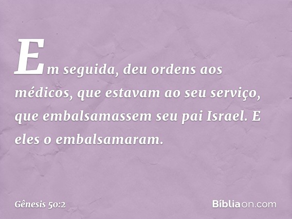 Em seguida, deu ordens aos médicos, que estavam ao seu serviço, que embal­sa­massem seu pai Israel. E eles o embalsa­maram. -- Gênesis 50:2