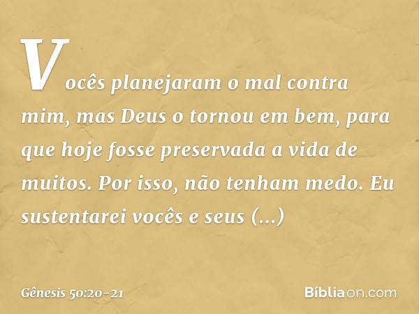 Vocês planejaram o mal contra mim, mas Deus o tor­nou em bem, para que hoje fosse preservada a vida de muitos. Por isso, não tenham medo. Eu sustentarei vocês e