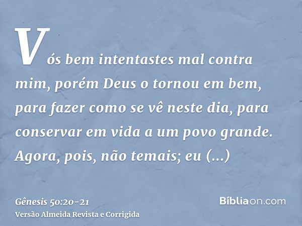 Vós bem intentastes mal contra mim, porém Deus o tornou em bem, para fazer como se vê neste dia, para conservar em vida a um povo grande.Agora, pois, não temais