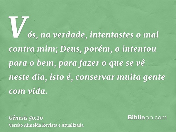 Vós, na verdade, intentastes o mal contra mim; Deus, porém, o intentou para o bem, para fazer o que se vê neste dia, isto é, conservar muita gente com vida.