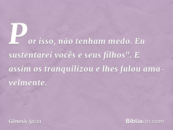 Por isso, não tenham medo. Eu sustentarei vocês e seus filhos". E assim os tranqui­lizou e lhes falou ama­velmente. -- Gênesis 50:21