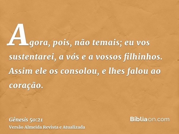 Agora, pois, não temais; eu vos sustentarei, a vós e a vossos filhinhos. Assim ele os consolou, e lhes falou ao coração.