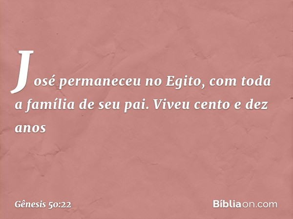 José permaneceu no Egito, com toda a família de seu pai. Viveu cento e dez anos -- Gênesis 50:22