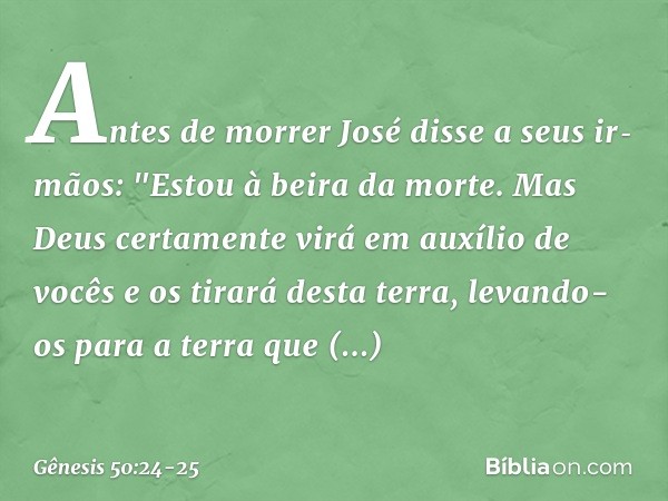 Antes de morrer José disse a seus ir­mãos: "Estou à beira da morte. Mas Deus certamente virá em auxílio de vocês e os tirará desta terra, levando-os para a terr