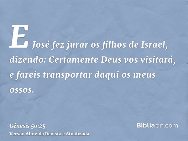 E José fez jurar os filhos de Israel, dizendo: Certamente Deus vos visitará, e fareis transportar daqui os meus ossos.