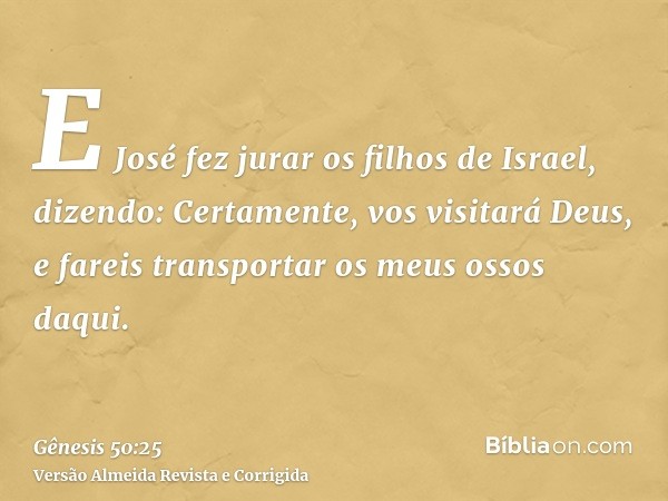 E José fez jurar os filhos de Israel, dizendo: Certamente, vos visitará Deus, e fareis transportar os meus ossos daqui.