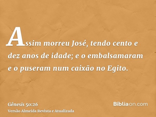 Assim morreu José, tendo cento e dez anos de idade; e o embalsamaram e o puseram num caixão no Egito.