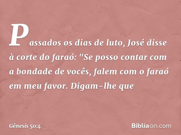 Passados os dias de luto, José disse à corte do faraó: "Se posso contar com a bondade de vocês, falem com o faraó em meu favor. Digam-lhe que -- Gênesis 50:4