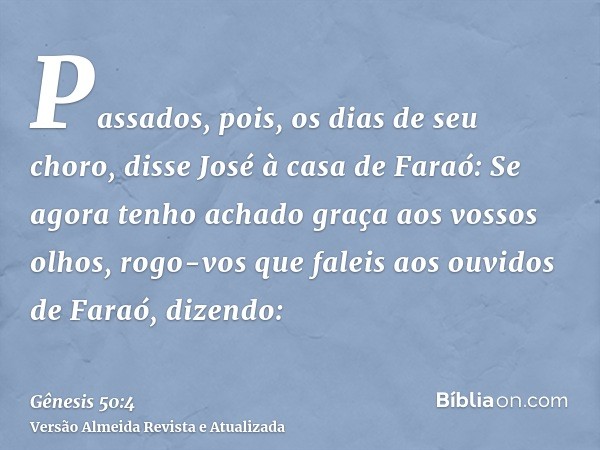 Passados, pois, os dias de seu choro, disse José à casa de Faraó: Se agora tenho achado graça aos vossos olhos, rogo-vos que faleis aos ouvidos de Faraó, dizend