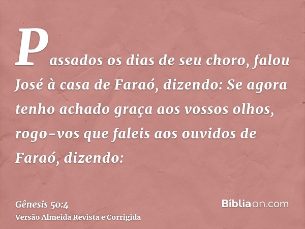 Passados os dias de seu choro, falou José à casa de Faraó, dizendo: Se agora tenho achado graça aos vossos olhos, rogo-vos que faleis aos ouvidos de Faraó, dize