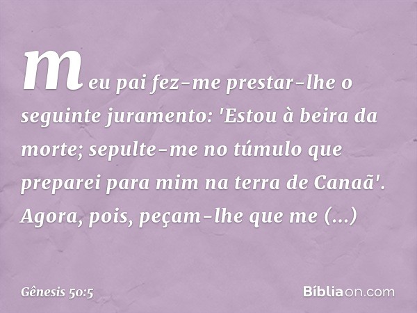 meu pai fez-me prestar-lhe o seguinte juramento: 'Estou à beira da morte; sepulte-me no túmulo que preparei para mim na terra de Canaã'. Agora, pois, peçam-lhe 