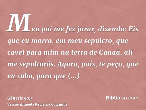 Meu pai me fez jurar, dizendo: Eis que eu morro; em meu sepulcro, que cavei para mim na terra de Canaã, ali me sepultarás. Agora, pois, te peço, que eu suba, pa