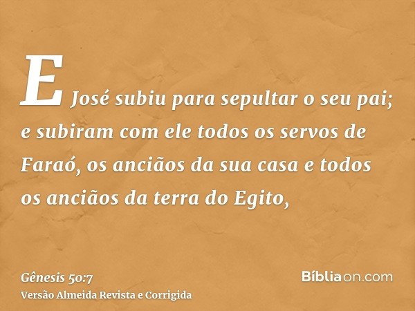 E José subiu para sepultar o seu pai; e subiram com ele todos os servos de Faraó, os anciãos da sua casa e todos os anciãos da terra do Egito,