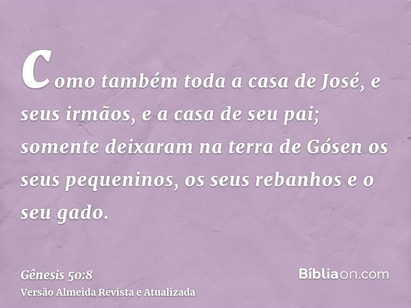 como também toda a casa de José, e seus irmãos, e a casa de seu pai; somente deixaram na terra de Gósen os seus pequeninos, os seus rebanhos e o seu gado.