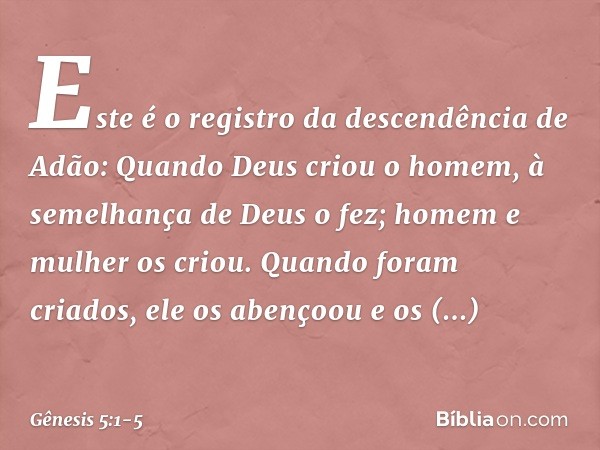 Este é o registro da descendência de Adão:
Quando Deus criou o homem, à semelhan­ça de Deus o fez; homem e mulher os cri­ou. Quando foram criados, ele os abenço