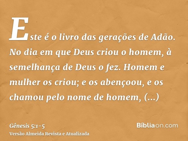 Este é o livro das gerações de Adão. No dia em que Deus criou o homem, à semelhança de Deus o fez.Homem e mulher os criou; e os abençoou, e os chamou pelo nome 