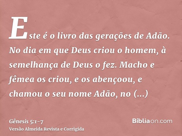 Este é o livro das gerações de Adão. No dia em que Deus criou o homem, à semelhança de Deus o fez.Macho e fêmea os criou, e os abençoou, e chamou o seu nome Adã