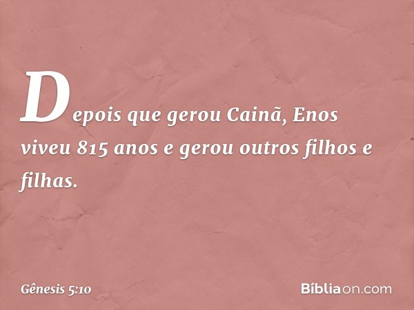 De­pois que gerou Cainã, Enos viveu 815 anos e gerou outros filhos e filhas. -- Gênesis 5:10