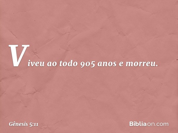 Viveu ao todo 905 anos e morreu. -- Gênesis 5:11