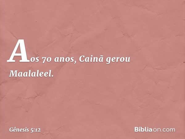 Aos 70 anos, Cainã gerou Maalaleel. -- Gênesis 5:12