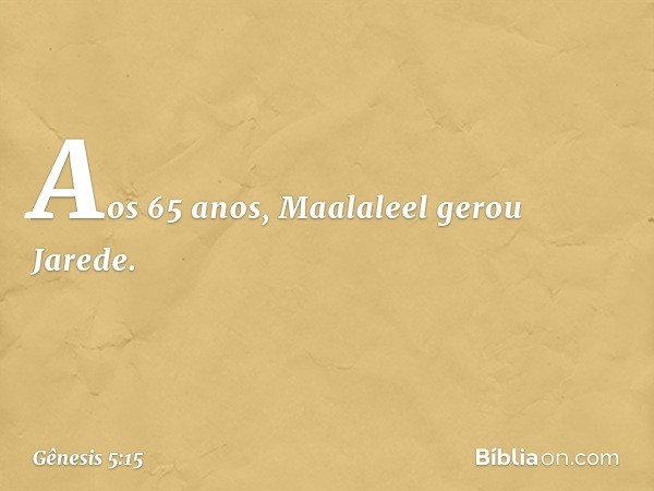 Aos 65 anos, Maalaleel gerou Jarede. -- Gênesis 5:15