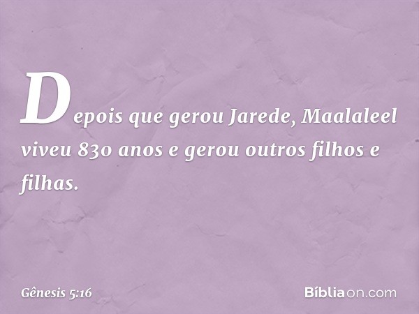 De­pois que gerou Jarede, Maalaleel viveu 830 anos e gerou outros filhos e filhas. -- Gênesis 5:16