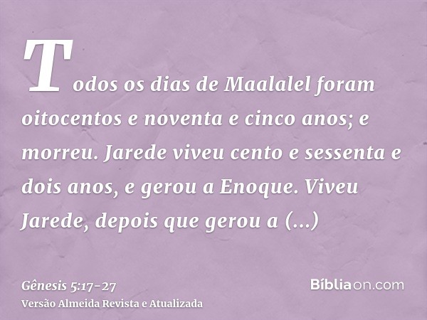 Todos os dias de Maalalel foram oitocentos e noventa e cinco anos; e morreu.Jarede viveu cento e sessenta e dois anos, e gerou a Enoque.Viveu Jarede, depois que