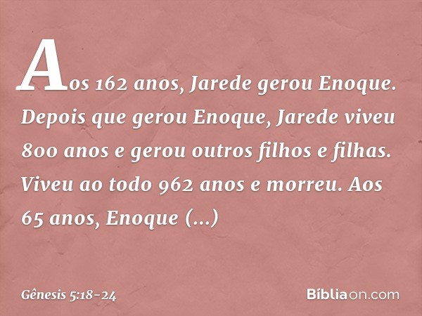 Aos 162 anos, Jarede gerou Enoque. De­pois que gerou Eno­que, Jarede viveu 800 anos e gerou outros filhos e filhas. Viveu ao todo 962 anos e morreu. Aos 65 anos