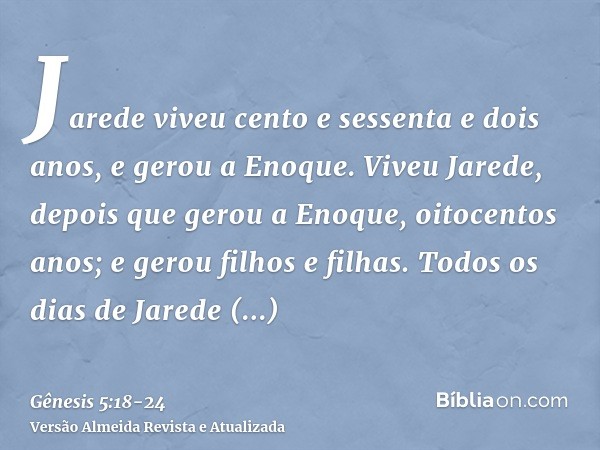 Jarede viveu cento e sessenta e dois anos, e gerou a Enoque.Viveu Jarede, depois que gerou a Enoque, oitocentos anos; e gerou filhos e filhas.Todos os dias de J