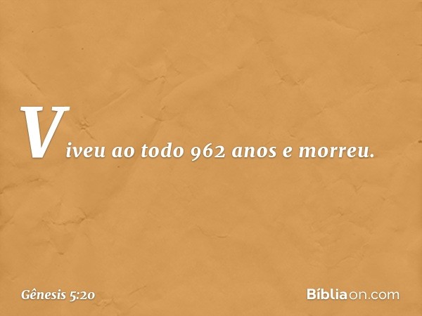 Viveu ao todo 962 anos e morreu. -- Gênesis 5:20