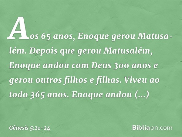 Aos 65 anos, Enoque gerou Matusalém. Depois que gerou Matusalém, Enoque andou com Deus 300 anos e gerou outros filhos e filhas. Viveu ao todo 365 anos. Enoqu