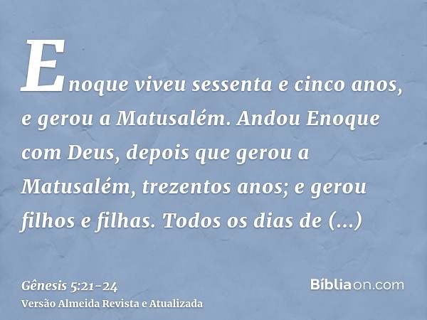 Enoque viveu sessenta e cinco anos, e gerou a Matusalém.Andou Enoque com Deus, depois que gerou a Matusalém, trezentos anos; e gerou filhos e filhas.Todos os di