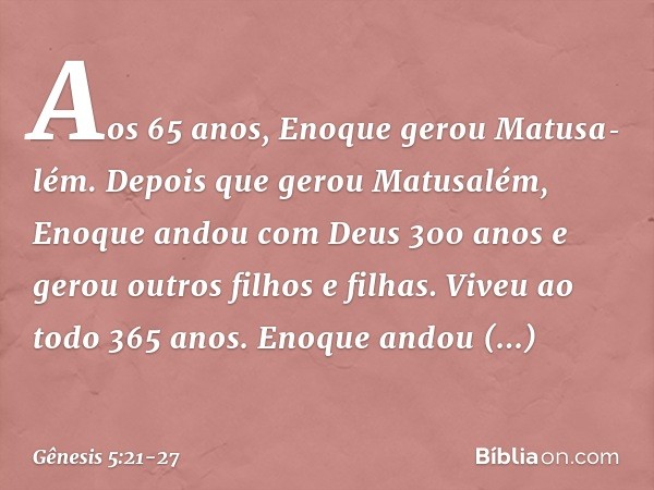 Aos 65 anos, Enoque gerou Matusa­lém. Depois que gerou Matusalém, Eno­que andou com Deus 300 anos e gerou outros filhos e fi­lhas. Viveu ao todo 365 anos. Enoqu