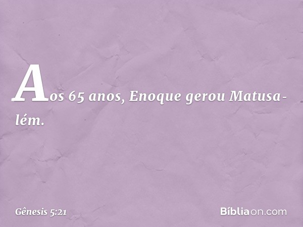 Aos 65 anos, Enoque gerou Matusa­lém. -- Gênesis 5:21