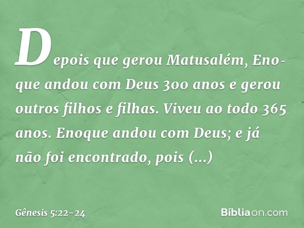 Depois que gerou Matusalém, Eno­que andou com Deus 300 anos e gerou outros filhos e fi­lhas. Viveu ao todo 365 anos. Enoque andou com Deus; e já não foi encontr