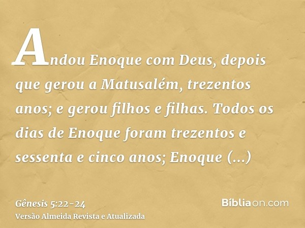 Andou Enoque com Deus, depois que gerou a Matusalém, trezentos anos; e gerou filhos e filhas.Todos os dias de Enoque foram trezentos e sessenta e cinco anos;Eno