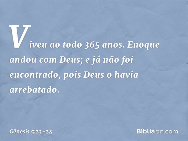 Viveu ao todo 365 anos. Enoque andou com Deus; e já não foi encontrado, pois Deus o havia arrebatado. -- Gênesis 5:23-24