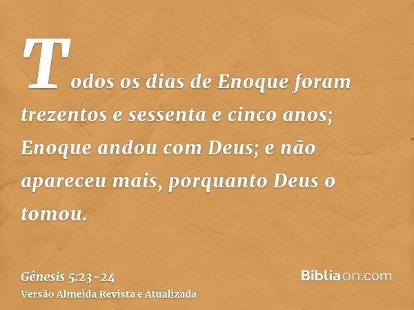 Todos os dias de Enoque foram trezentos e sessenta e cinco anos;Enoque andou com Deus; e não apareceu mais, porquanto Deus o tomou.